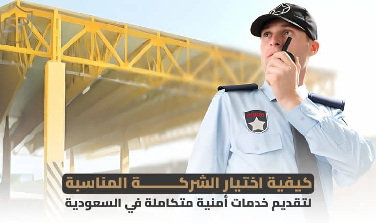 كيفية اختيار الشركة المناسبة لتقديم خدمات أمنية متكاملة في السعودية